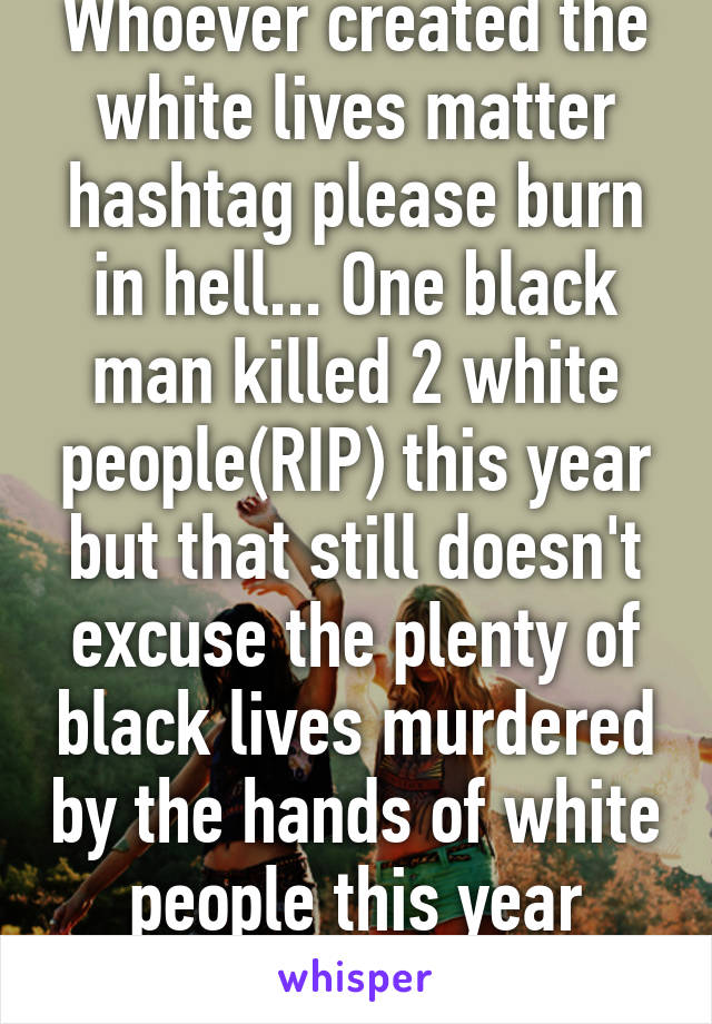 Whoever created the white lives matter hashtag please burn in hell... One black man killed 2 white people(RIP) this year but that still doesn't excuse the plenty of black lives murdered by the hands of white people this year alone 