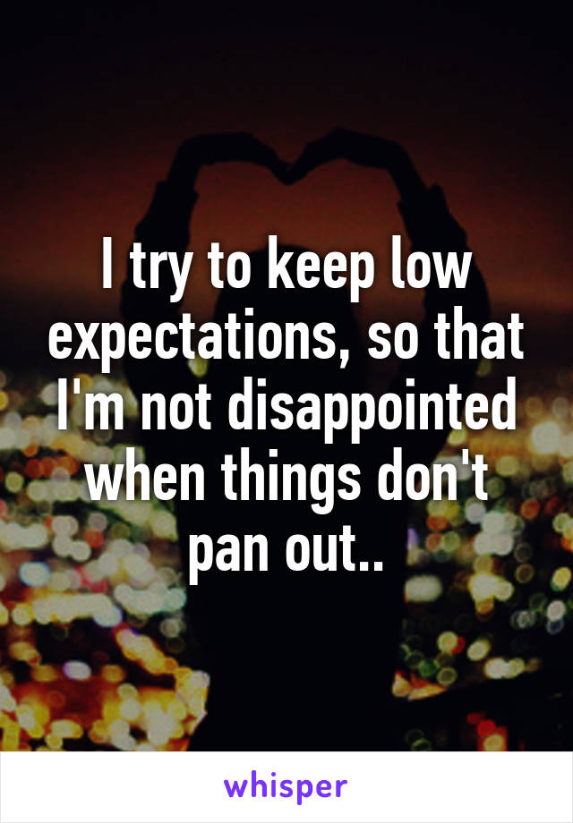 I try to keep low expectations, so that I'm not disappointed when things don't pan out..