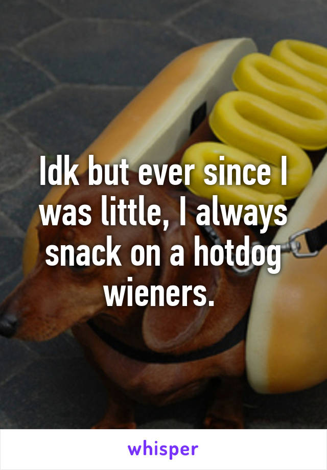 Idk but ever since I was little, I always snack on a hotdog wieners. 