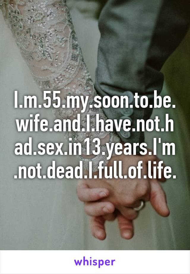 I.m.55.my.soon.to.be.wife.and.I.have.not.had.sex.in13.years.I'm.not.dead.I.full.of.life.