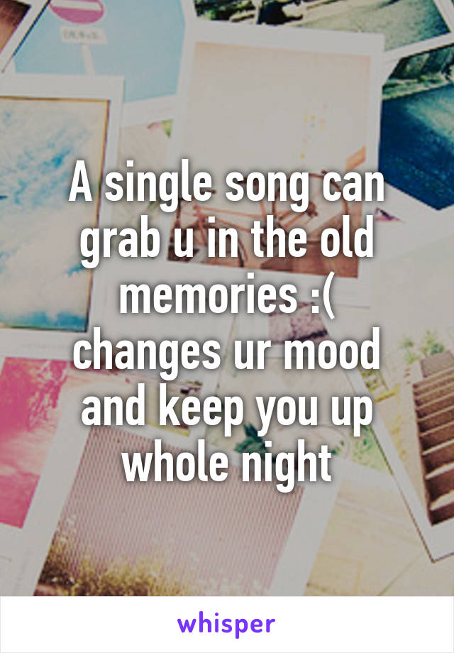 A single song can grab u in the old memories :(
changes ur mood
and keep you up whole night