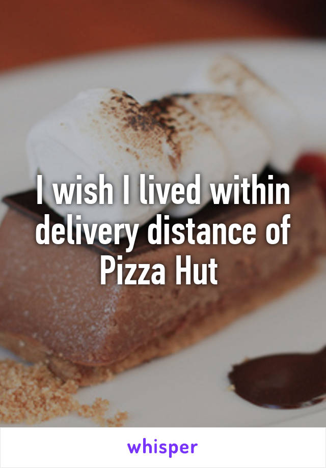 I wish I lived within delivery distance of Pizza Hut 