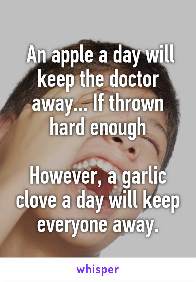  An apple a day will keep the doctor away... If thrown hard enough

However, a garlic clove a day will keep everyone away.