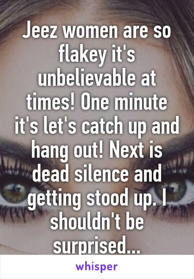 Jeez women are so flakey it's unbelievable at times! One minute it's let's catch up and hang out! Next is dead silence and getting stood up. I shouldn't be surprised...