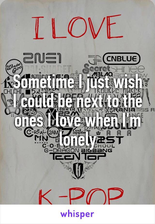 Sometime I just wish I could be next to the ones I love when I'm lonely