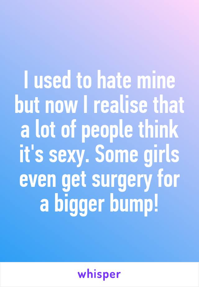 I used to hate mine but now I realise that a lot of people think it's sexy. Some girls even get surgery for a bigger bump!