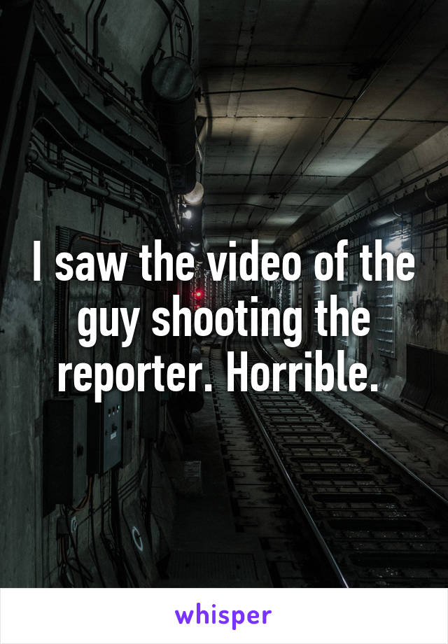 I saw the video of the guy shooting the reporter. Horrible. 