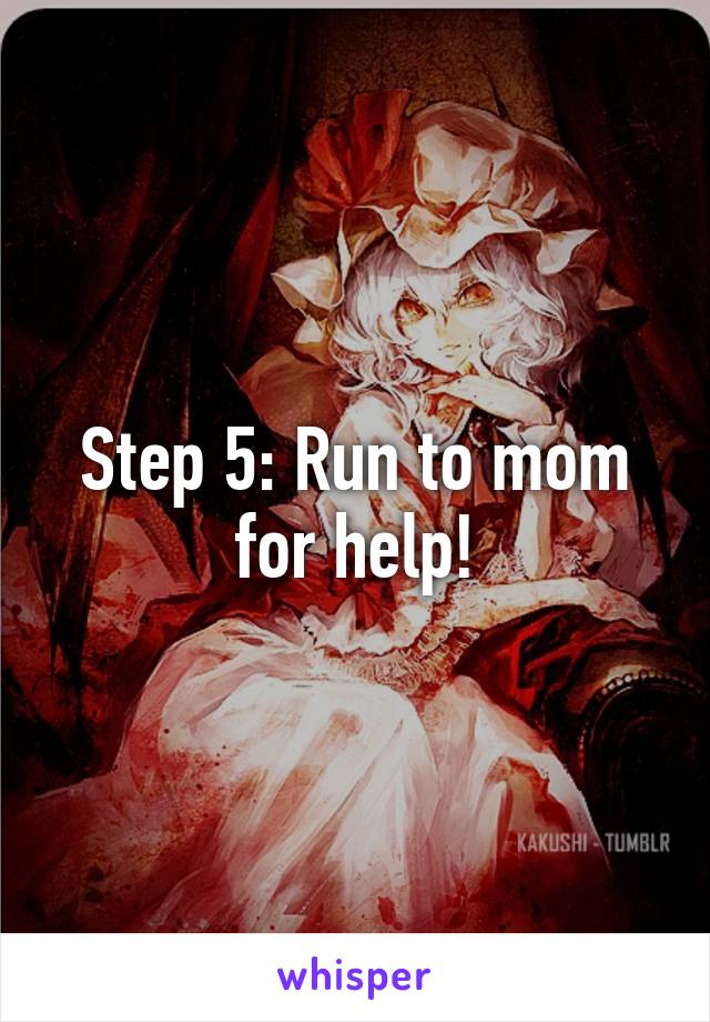 Step 5: Run to mom for help!