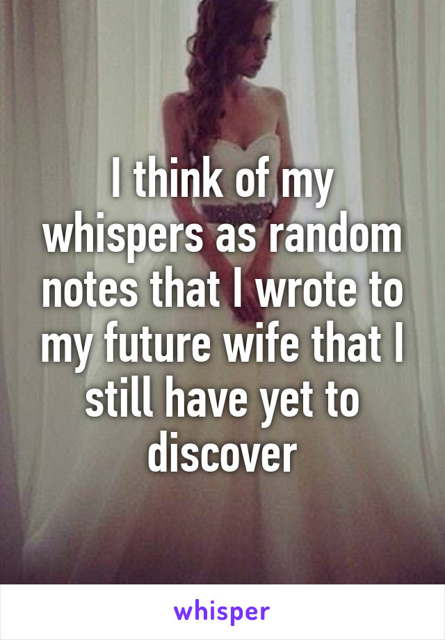 I think of my whispers as random notes that I wrote to my future wife that I still have yet to discover