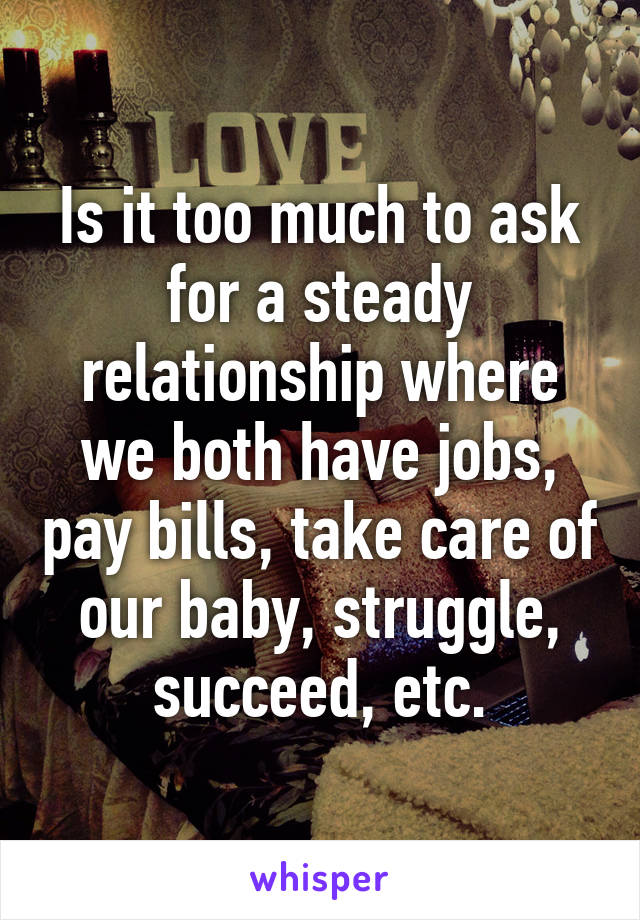 Is it too much to ask for a steady relationship where we both have jobs, pay bills, take care of our baby, struggle, succeed, etc.