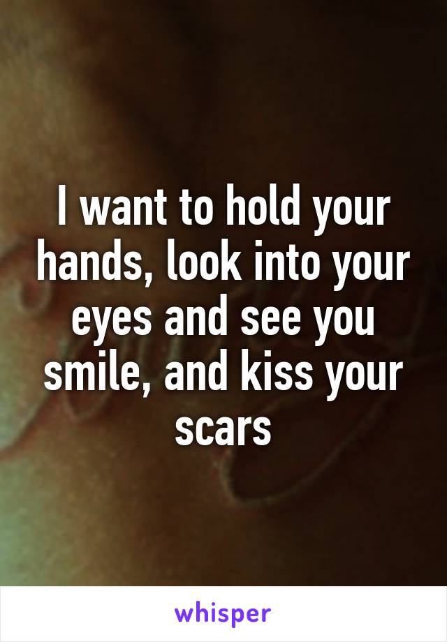 I want to hold your hands, look into your eyes and see you smile, and kiss your scars