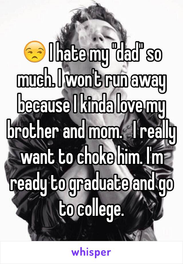 😒 I hate my "dad" so much. I won't run away because I kinda love my brother and mom.   I really want to choke him. I'm ready to graduate and go to college. 