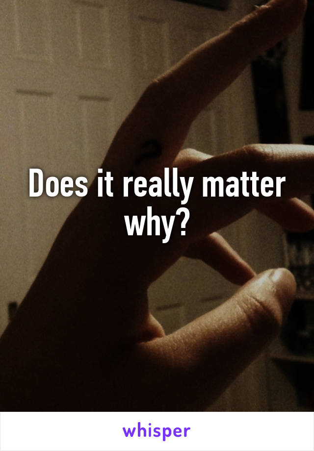 Does it really matter why?
