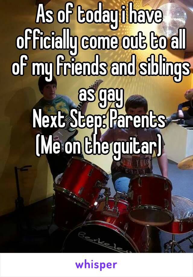 As of today i have officially come out to all of my friends and siblings as gay
Next Step: Parents
(Me on the guitar)