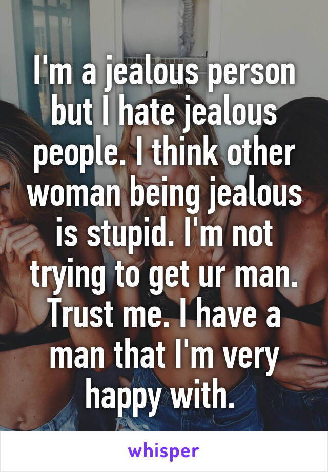 I'm a jealous person but I hate jealous people. I think other woman being jealous is stupid. I'm not trying to get ur man. Trust me. I have a man that I'm very happy with. 