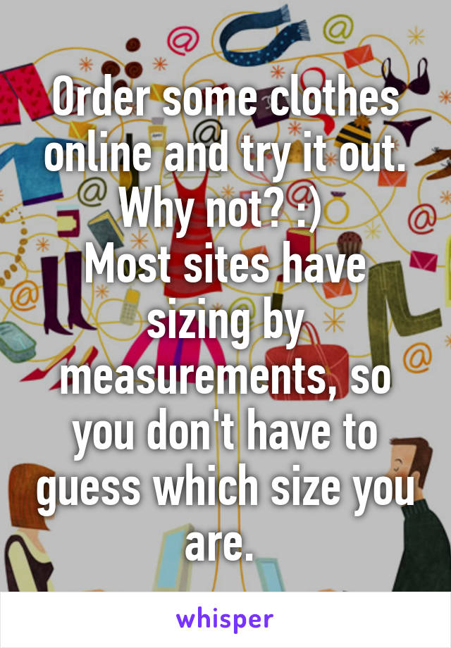 Order some clothes online and try it out. Why not? :) 
Most sites have sizing by measurements, so you don't have to guess which size you are. 