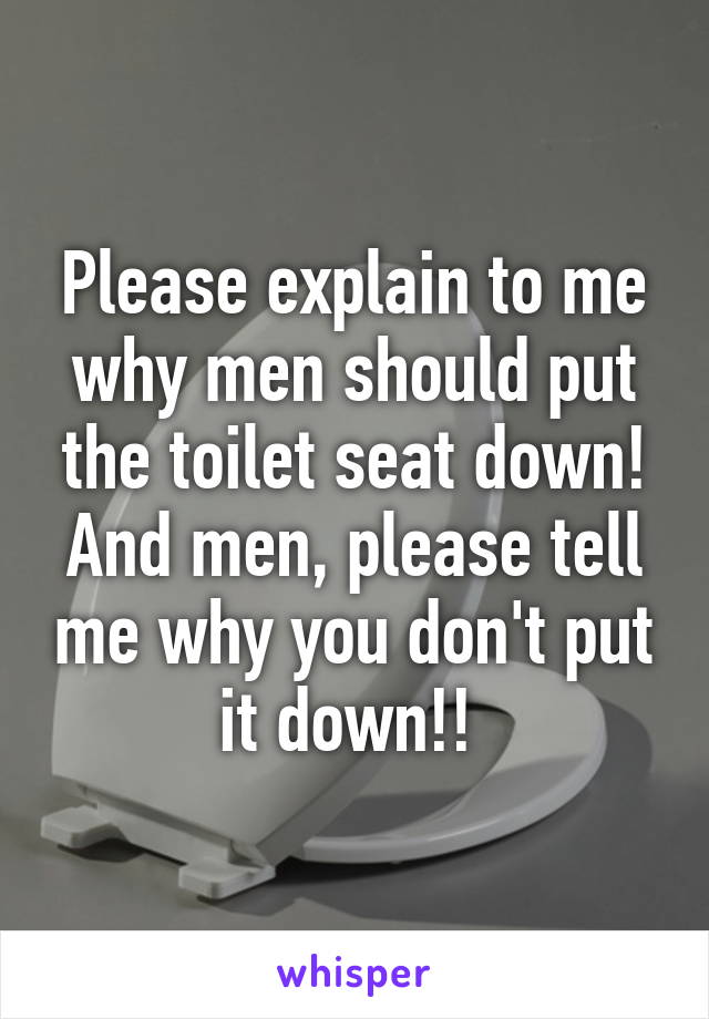 Please explain to me why men should put the toilet seat down! And men, please tell me why you don't put it down!! 