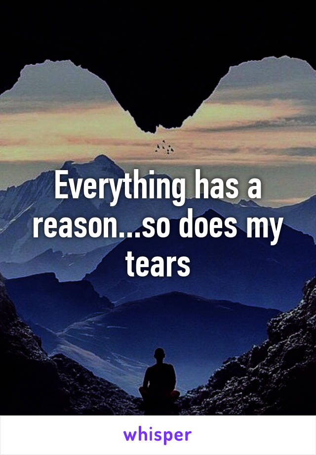 Everything has a reason...so does my tears