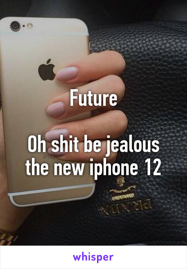 Future

Oh shit be jealous the new iphone 12