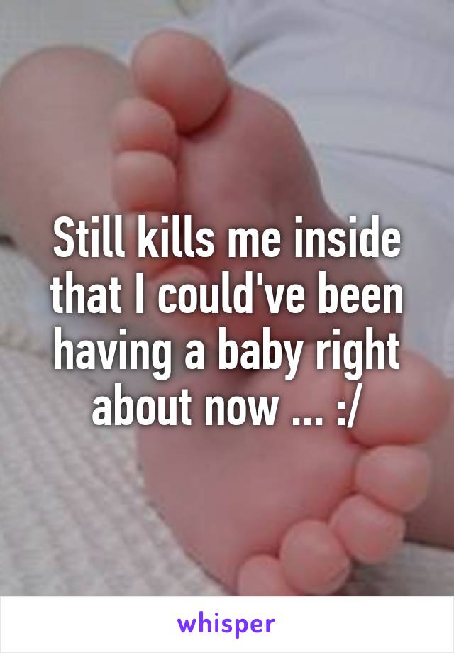 Still kills me inside that I could've been having a baby right about now ... :/