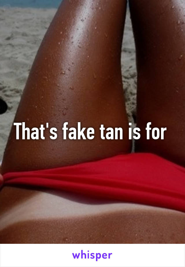 That's fake tan is for 