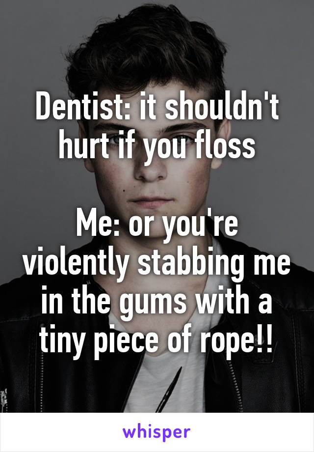 Dentist: it shouldn't hurt if you floss

Me: or you're violently stabbing me in the gums with a tiny piece of rope!!