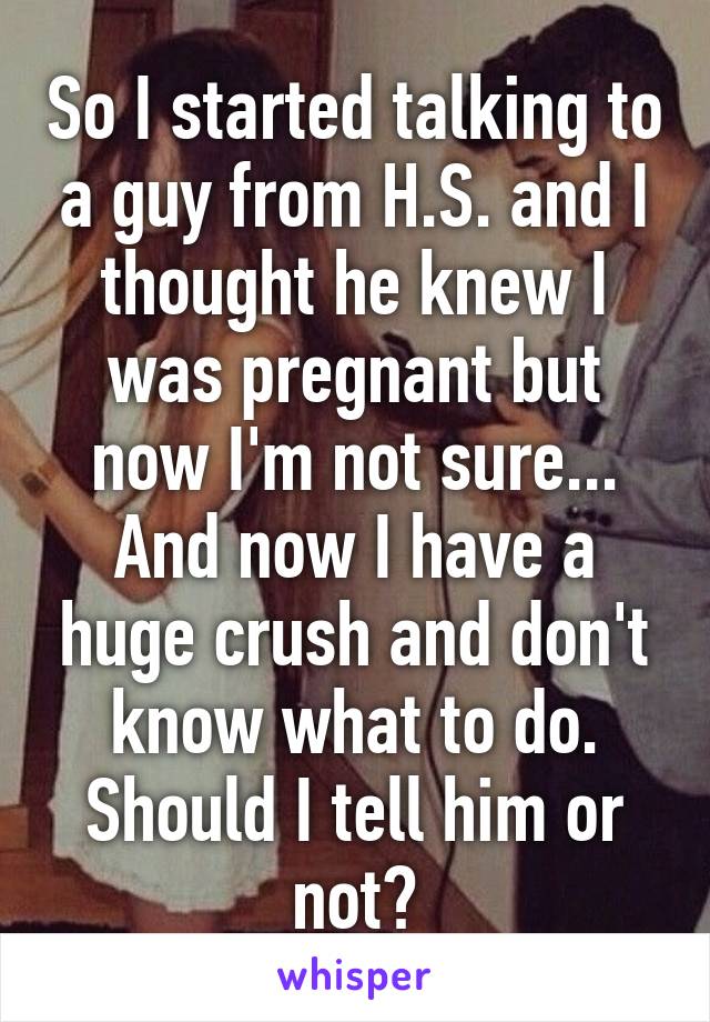 So I started talking to a guy from H.S. and I thought he knew I was pregnant but now I'm not sure...
And now I have a huge crush and don't know what to do.
Should I tell him or not?