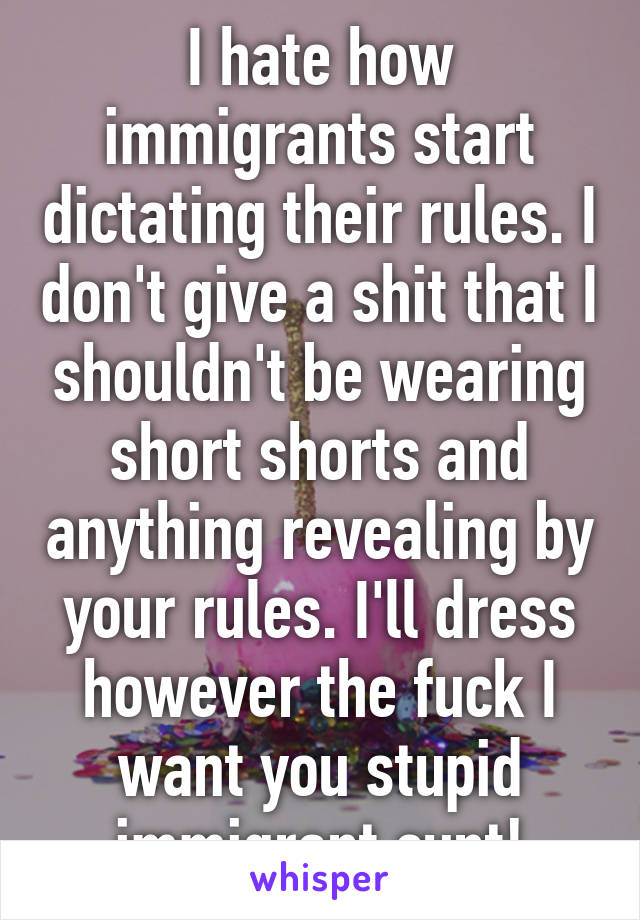 I hate how immigrants start dictating their rules. I don't give a shit that I shouldn't be wearing short shorts and anything revealing by your rules. I'll dress however the fuck I want you stupid immigrant cunt!