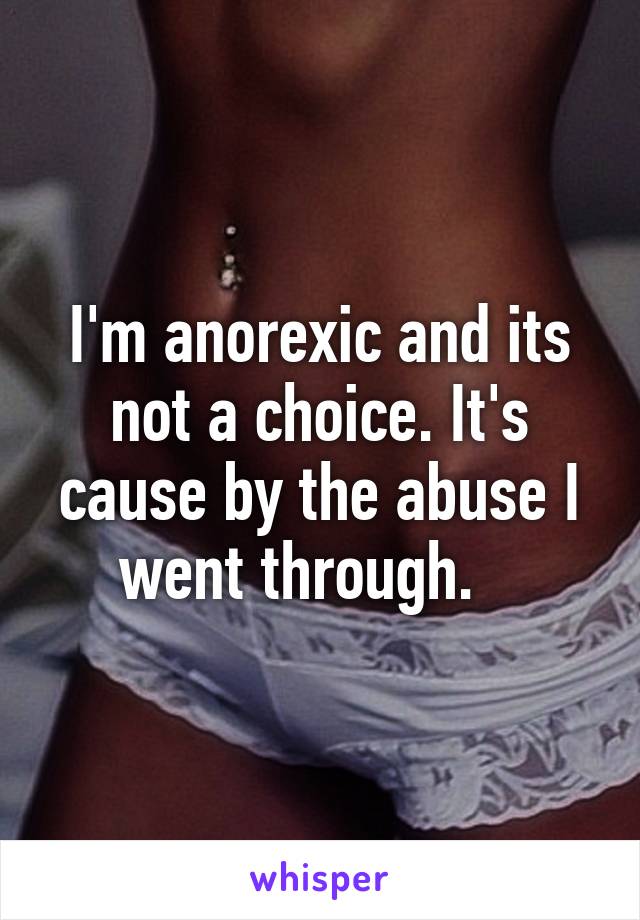 I'm anorexic and its not a choice. It's cause by the abuse I went through.   