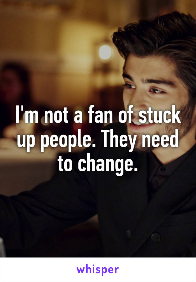 I'm not a fan of stuck up people. They need to change.