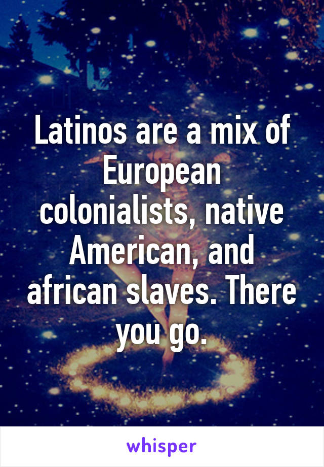 Latinos are a mix of European colonialists, native American, and african slaves. There you go.