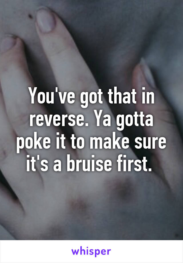 You've got that in reverse. Ya gotta poke it to make sure it's a bruise first. 