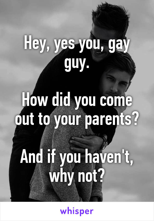 Hey, yes you, gay guy.

How did you come out to your parents?

And if you haven't, why not?