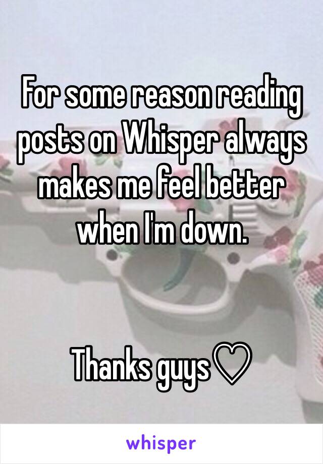 For some reason reading posts on Whisper always makes me feel better when I'm down. 


Thanks guys♡ 