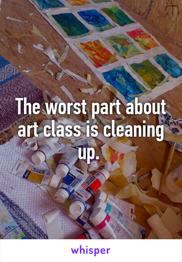 The worst part about art class is cleaning up. 