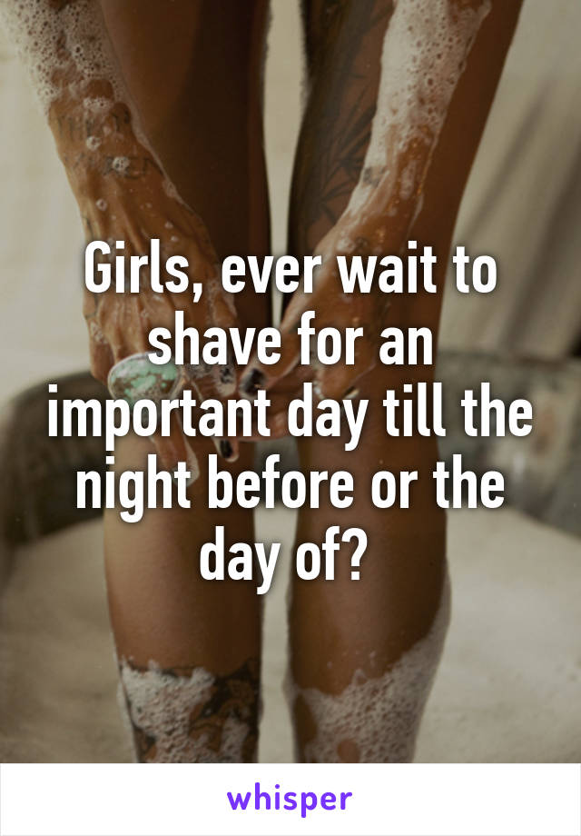 Girls, ever wait to shave for an important day till the night before or the day of? 