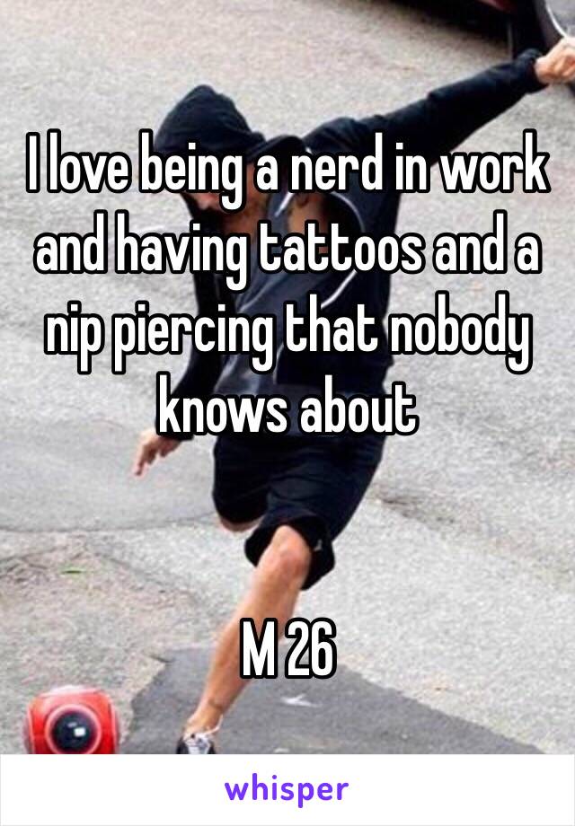 I love being a nerd in work and having tattoos and a nip piercing that nobody knows about


M 26