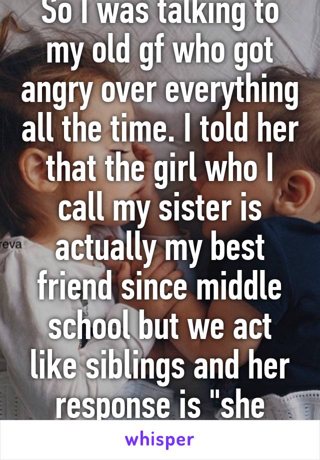 So I was talking to my old gf who got angry over everything all the time. I told her that the girl who I call my sister is actually my best friend since middle school but we act like siblings and her response is "she doesn't date liars."