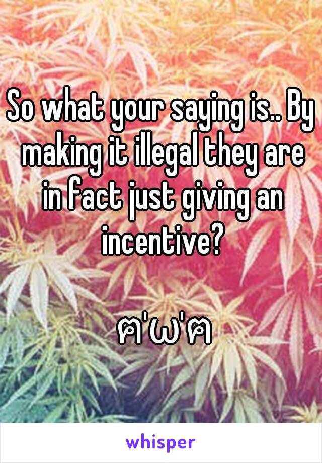 So what your saying is.. By making it illegal they are in fact just giving an incentive?

 ฅ'ω'ฅ