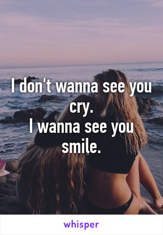 I don't wanna see you cry.
I wanna see you smile.