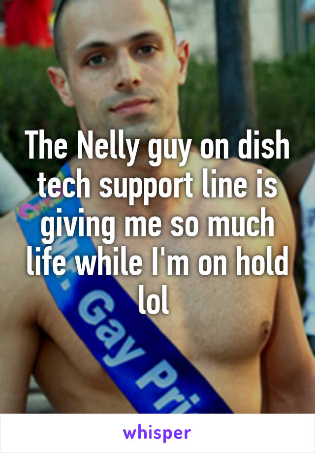 The Nelly guy on dish tech support line is giving me so much life while I'm on hold lol 