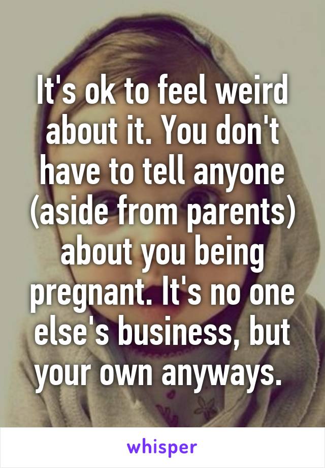 It's ok to feel weird about it. You don't have to tell anyone (aside from parents) about you being pregnant. It's no one else's business, but your own anyways. 