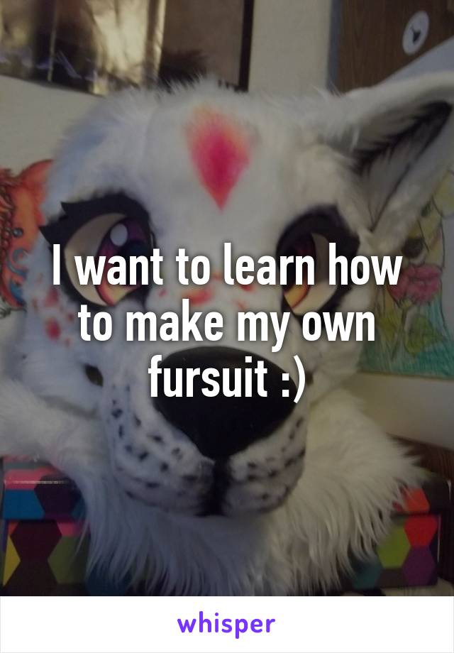 I want to learn how to make my own fursuit :)