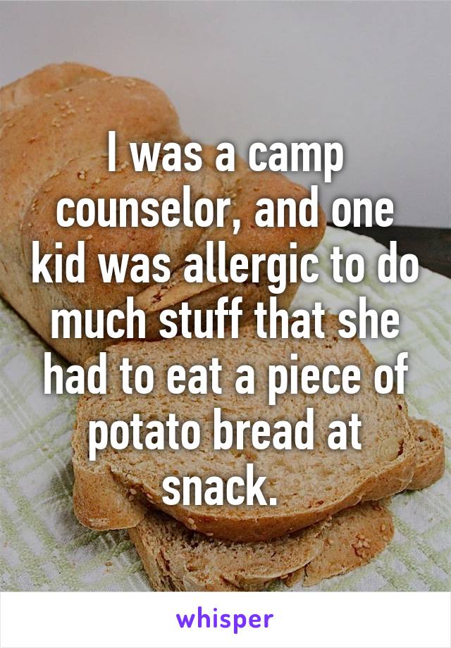 I was a camp counselor, and one kid was allergic to do much stuff that she had to eat a piece of potato bread at snack. 