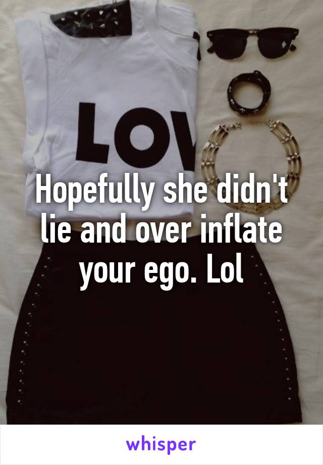 Hopefully she didn't lie and over inflate your ego. Lol