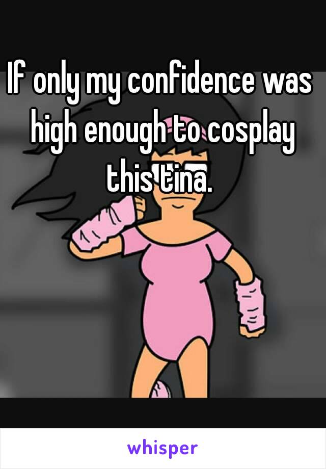 If only my confidence was high enough to cosplay this tina. 