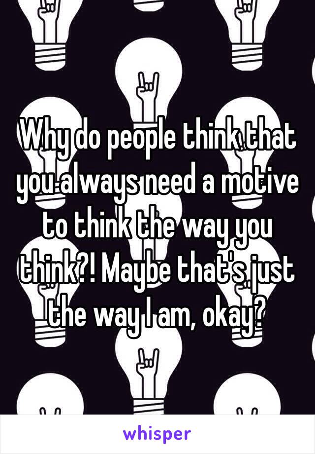 Why do people think that you always need a motive to think the way you think?! Maybe that's just the way I am, okay?