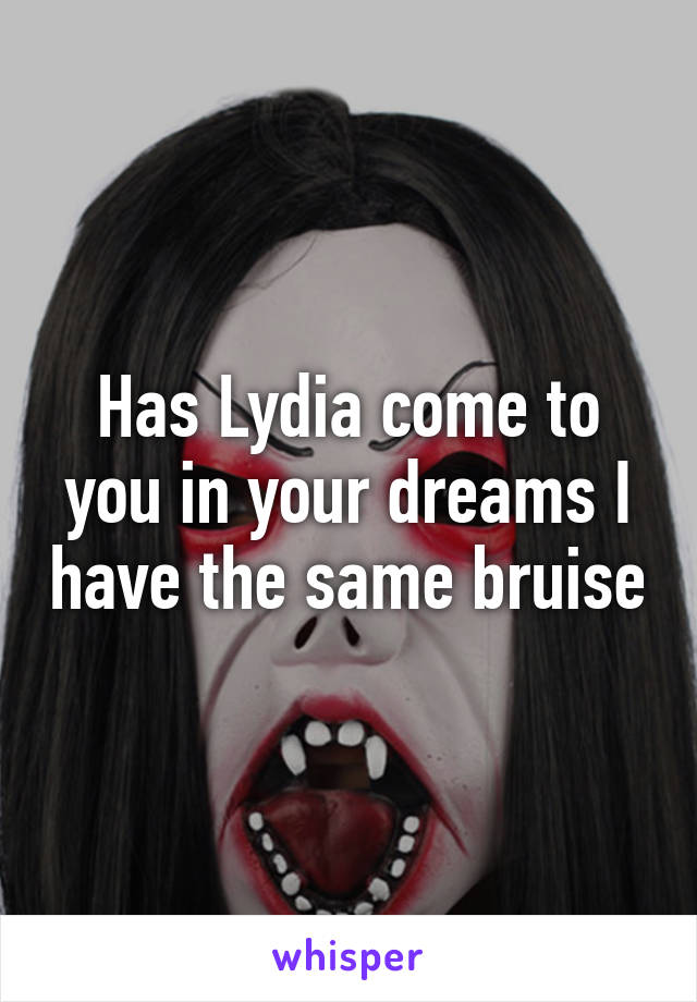 Has Lydia come to you in your dreams I have the same bruise