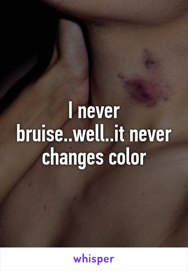 I never bruise..well..it never changes color