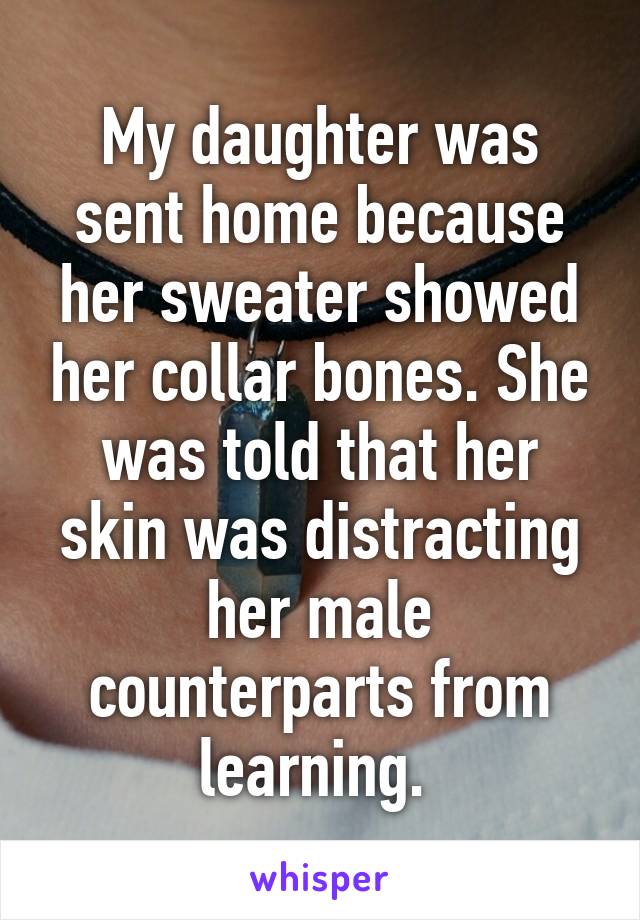 My daughter was sent home because her sweater showed her collar bones. She was told that her skin was distracting her male counterparts from learning. 